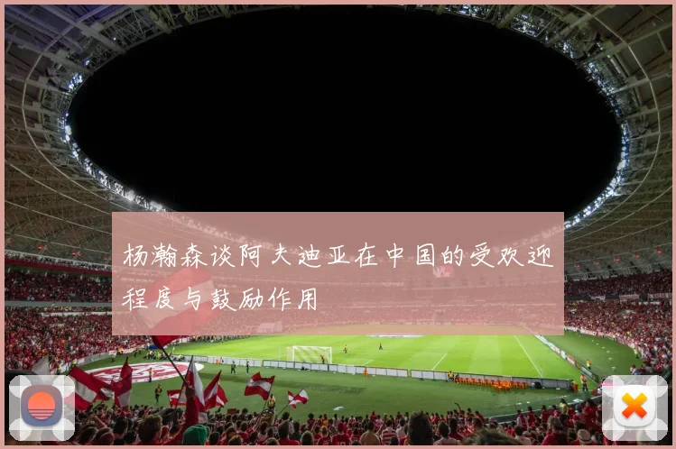 杨瀚森谈阿夫迪亚在中国的受欢迎程度与鼓励作用