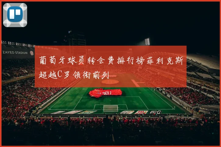 葡萄牙球员转会费排行榜菲利克斯超越C罗领衔前列