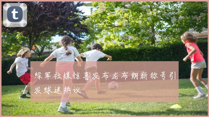 绿军社媒惊喜发布龙布朗新称号引发球迷热议