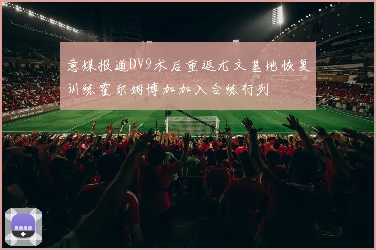 意媒报道DV9术后重返尤文基地恢复训练霍尔姆博加加入合练行列