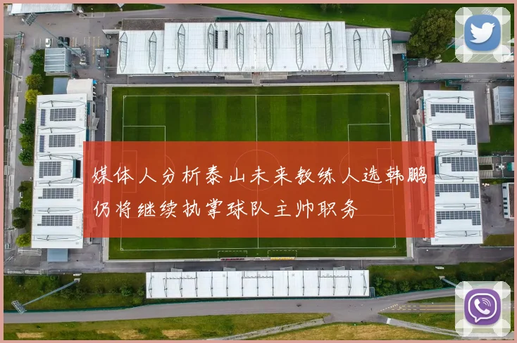媒体人分析泰山未来教练人选韩鹏仍将继续执掌球队主帅职务