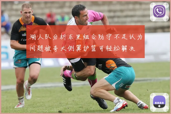 湖人队分析东里组合防守不足认为问题被夸大侧翼护筐可轻松解决