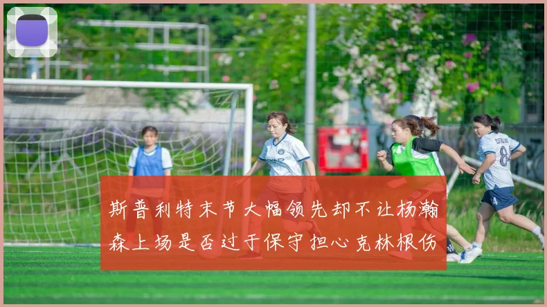 斯普利特末节大幅领先却不让杨瀚森上场是否过于保守担心克林根伤情吗