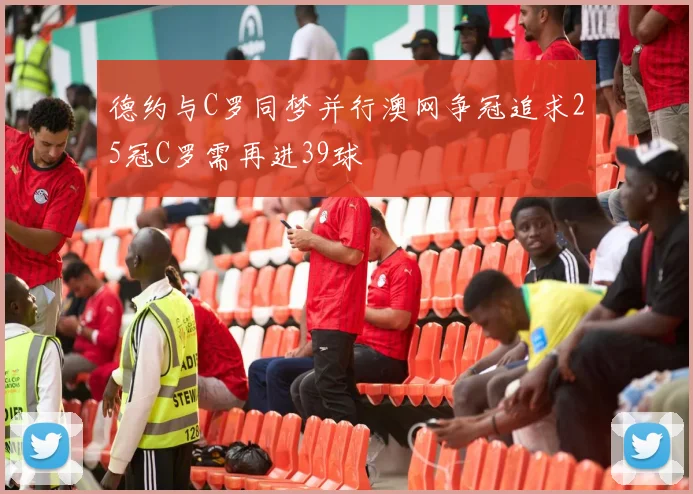 德约与C罗同梦并行澳网争冠追求25冠C罗需再进39球