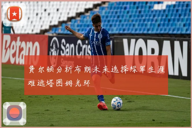 费尔顿分析布朗未来选择绿军生涯难逃塔图姆光环