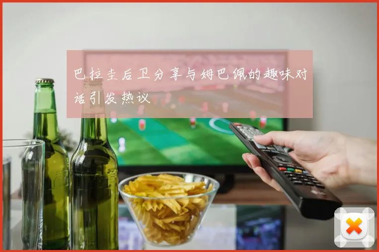 巴拉圭后卫分享与姆巴佩的趣味对话引发热议