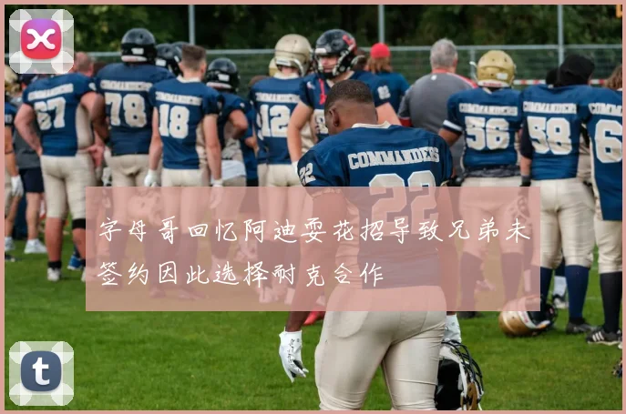 字母哥回忆阿迪耍花招导致兄弟未签约因此选择耐克合作
