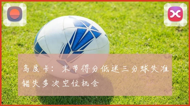 乌度卡：末节得分低迷三分球失准错失多次空位机会