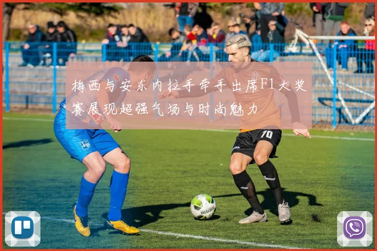 梅西与安东内拉手牵手出席F1大奖赛展现超强气场与时尚魅力