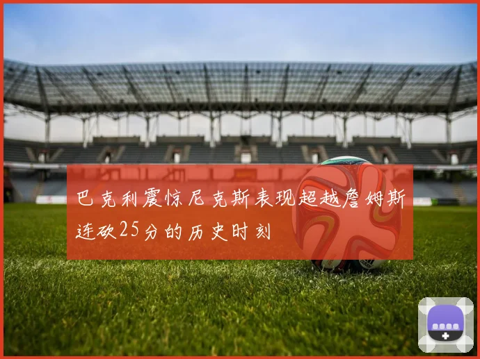巴克利震惊尼克斯表现超越詹姆斯连砍25分的历史时刻