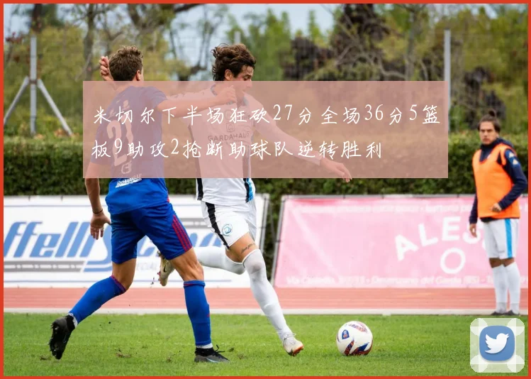 米切尔下半场狂砍27分全场36分5篮板9助攻2抢断助球队逆转胜利