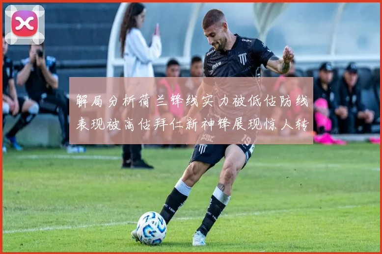 解局分析荷兰锋线实力被低估防线表现被高估拜仁新神锋展现惊人转身能力