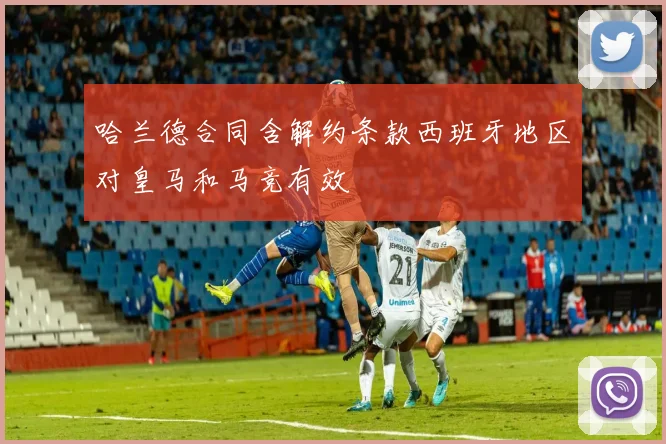 哈兰德合同含解约条款西班牙地区对皇马和马竞有效