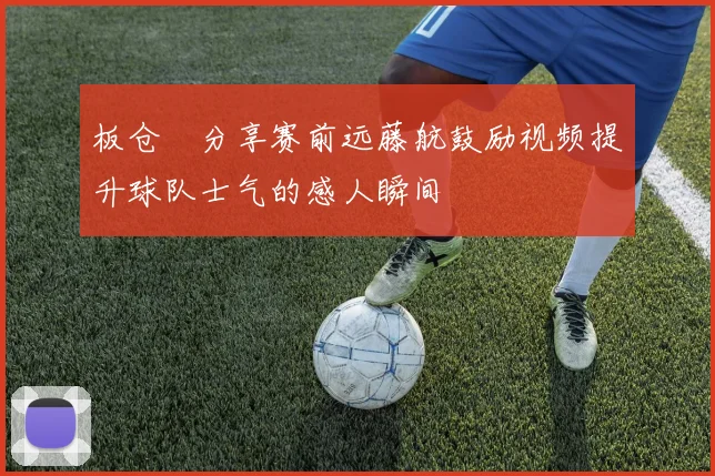 板仓滉分享赛前远藤航鼓励视频提升球队士气的感人瞬间