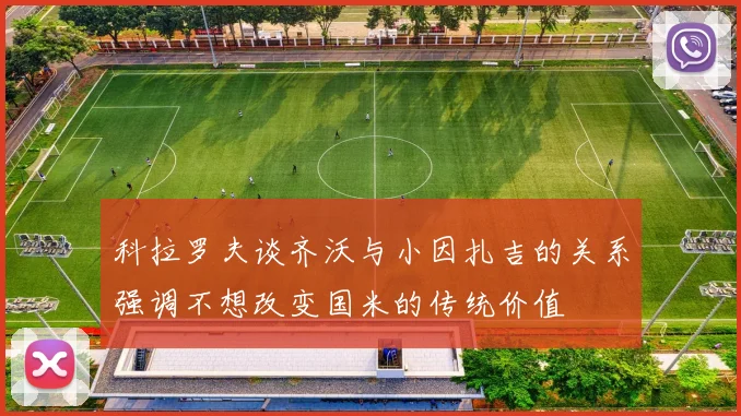科拉罗夫谈齐沃与小因扎吉的关系强调不想改变国米的传统价值