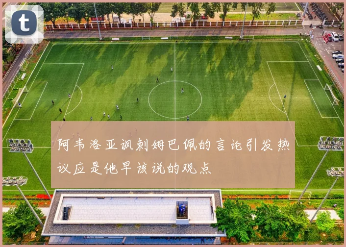 阿韦洛亚讽刺姆巴佩的言论引发热议应是他早该说的观点