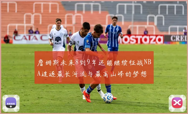 詹姆斯未来8到9年还能继续征战NBA追逐最长河流与最高山峰的梦想