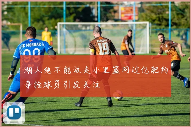 湖人绝不能放走小里篮网过亿肥约争抢球员引发关注