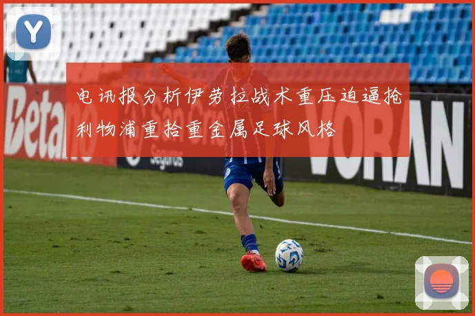 电讯报分析伊劳拉战术重压迫逼抢利物浦重拾重金属足球风格