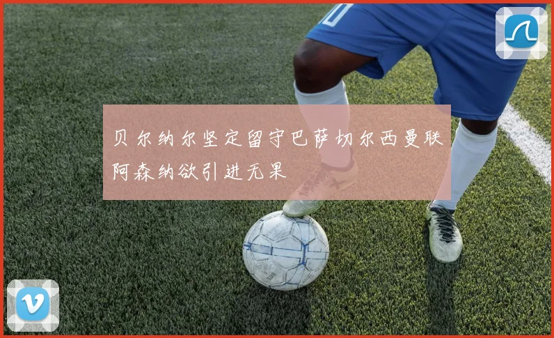 贝尔纳尔坚定留守巴萨切尔西曼联阿森纳欲引进无果