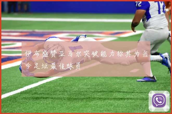 伊布盛赞亚马尔突破能力称其为当今足坛最佳球员