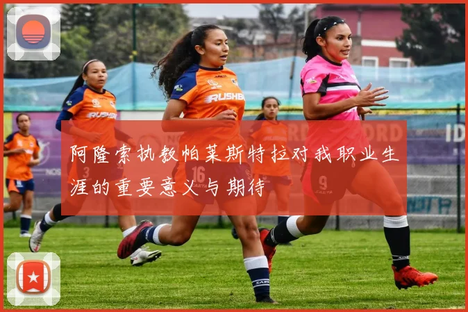 阿隆索执教帕莱斯特拉对我职业生涯的重要意义与期待