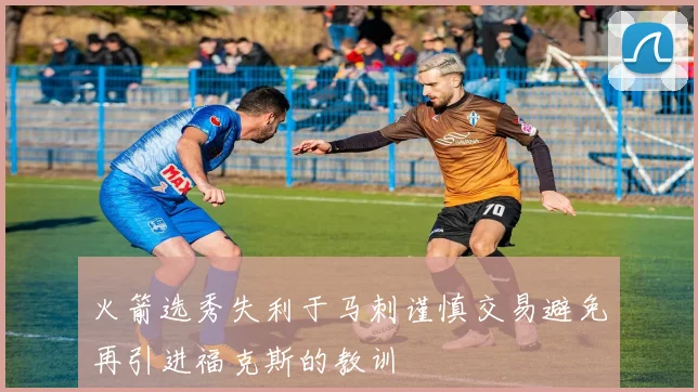 火箭选秀失利于马刺谨慎交易避免再引进福克斯的教训
