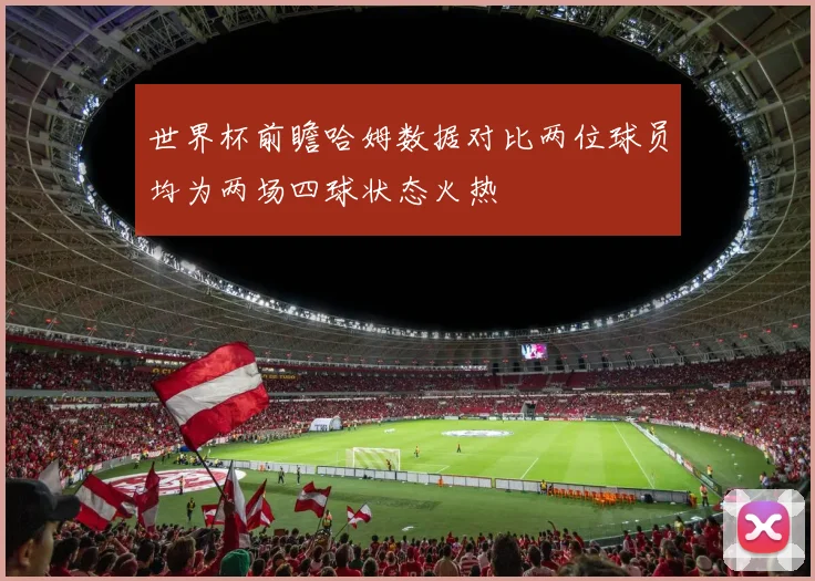 世界杯前瞻哈姆数据对比两位球员均为两场四球状态火热