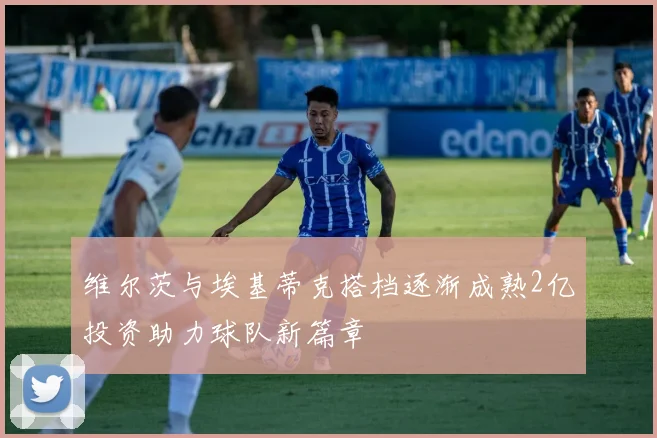 维尔茨与埃基蒂克搭档逐渐成熟2亿投资助力球队新篇章