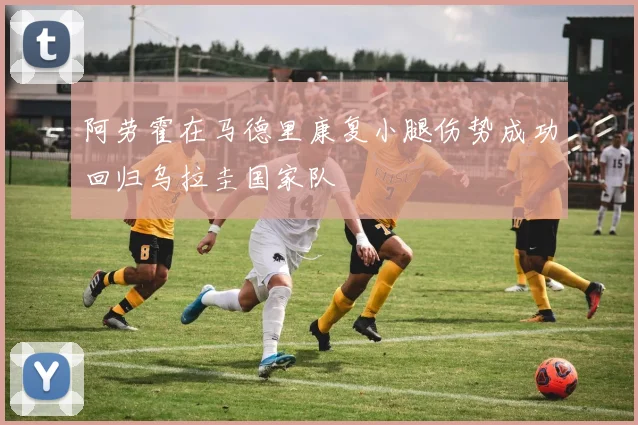 阿劳霍在马德里康复小腿伤势成功回归乌拉圭国家队