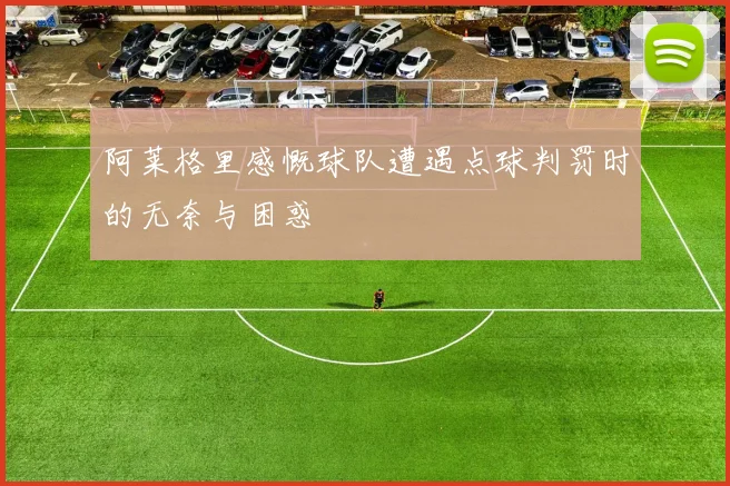 阿莱格里感慨球队遭遇点球判罚时的无奈与困惑