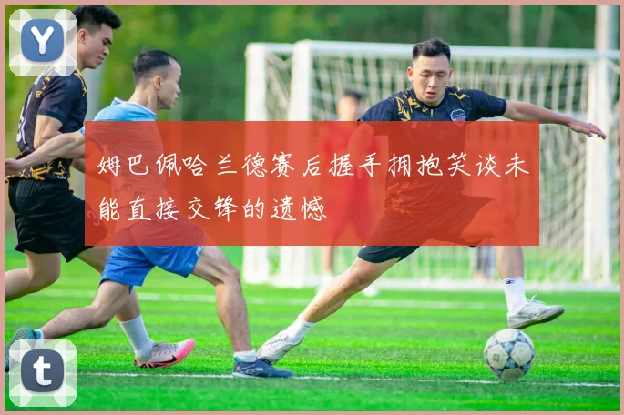 姆巴佩哈兰德赛后握手拥抱笑谈未能直接交锋的遗憾