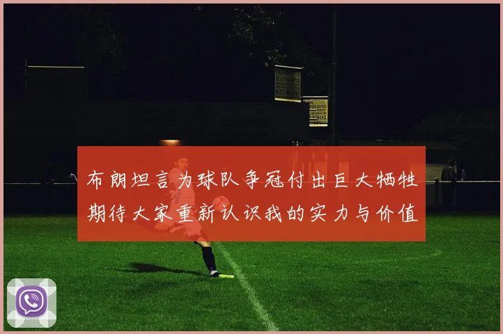 布朗坦言为球队争冠付出巨大牺牲期待大家重新认识我的实力与价值