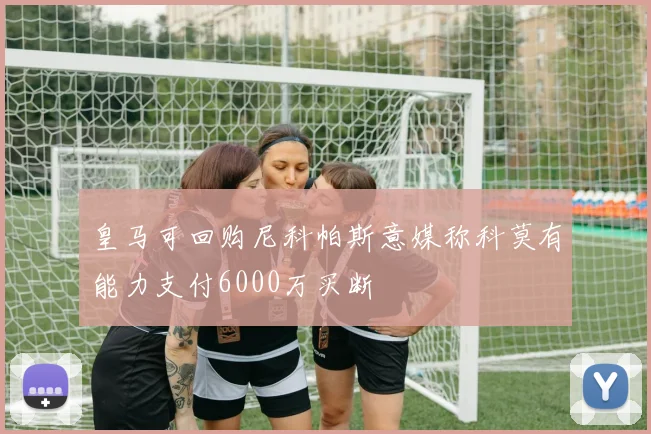 皇马可回购尼科帕斯意媒称科莫有能力支付6000万买断