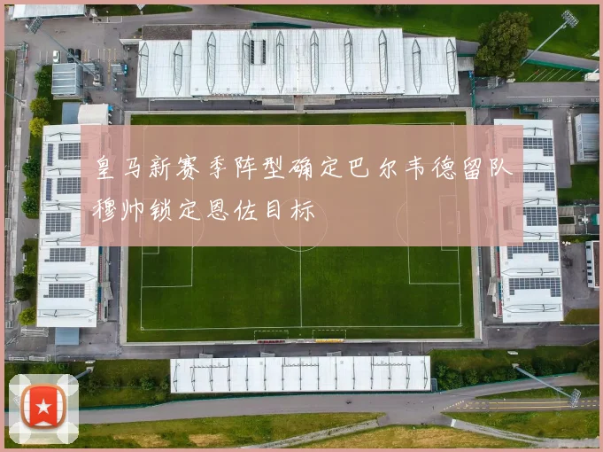 皇马新赛季阵型确定巴尔韦德留队穆帅锁定恩佐目标