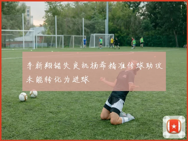 李新翔错失良机杨希精准传球助攻未能转化为进球