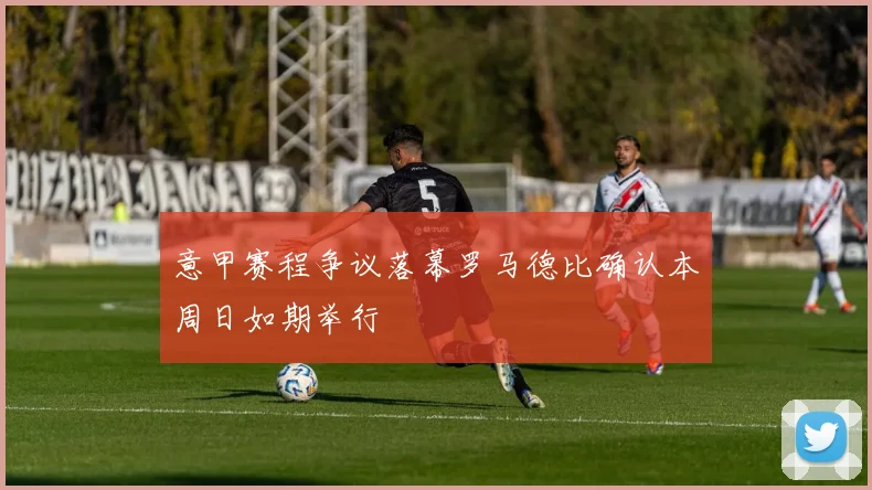 意甲赛程争议落幕罗马德比确认本周日如期举行