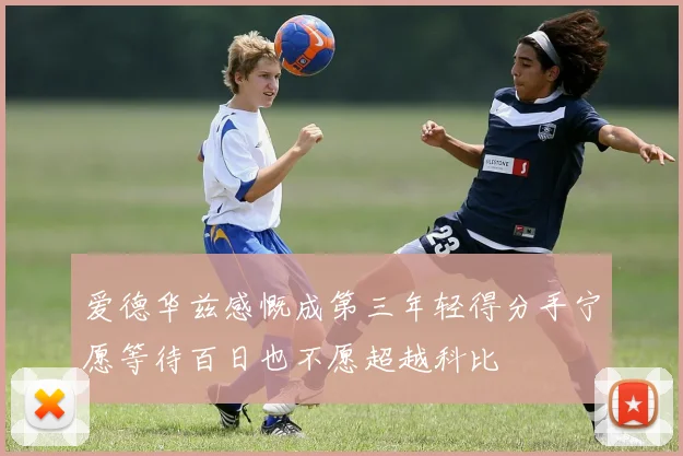 爱德华兹感慨成第三年轻得分手宁愿等待百日也不愿超越科比
