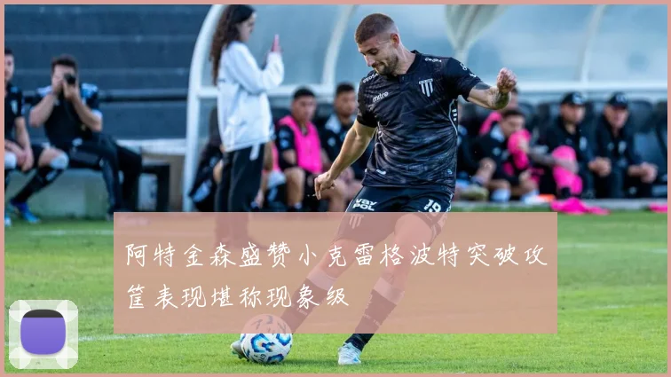 阿特金森盛赞小克雷格波特突破攻筐表现堪称现象级