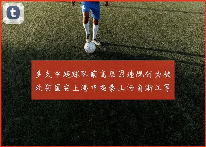 多支中超球队前高层因违规行为被处罚国安上港申花泰山河南浙江等队受影响